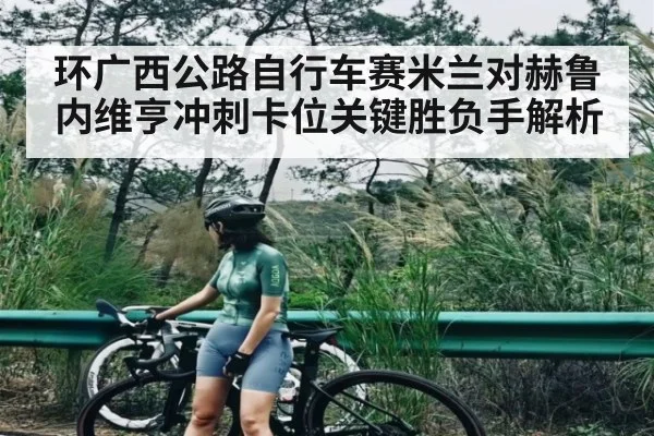 环广西公路自行车赛米兰对赫鲁内维亨冲刺卡位关键胜负手解析