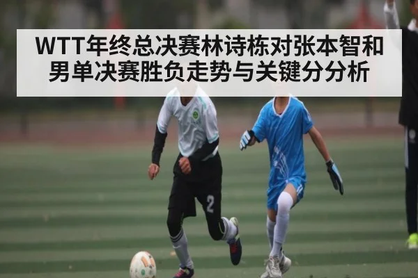 WTT年终总决赛林诗栋对张本智和男单决赛胜负走势与关键分分析