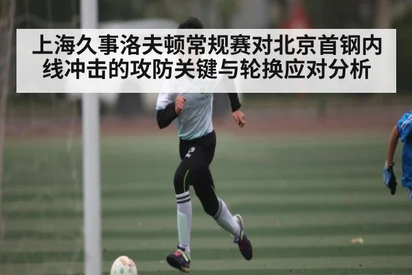 上海久事洛夫顿常规赛对北京首钢内线冲击的攻防关键与轮换应对分析
